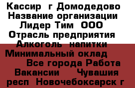 Кассир /г.Домодедово › Название организации ­ Лидер Тим, ООО › Отрасль предприятия ­ Алкоголь, напитки › Минимальный оклад ­ 37 000 - Все города Работа » Вакансии   . Чувашия респ.,Новочебоксарск г.